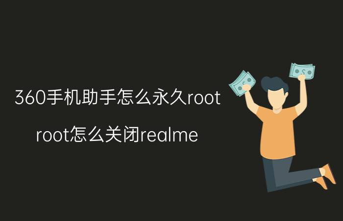 360手机助手怎么永久root root怎么关闭realme？